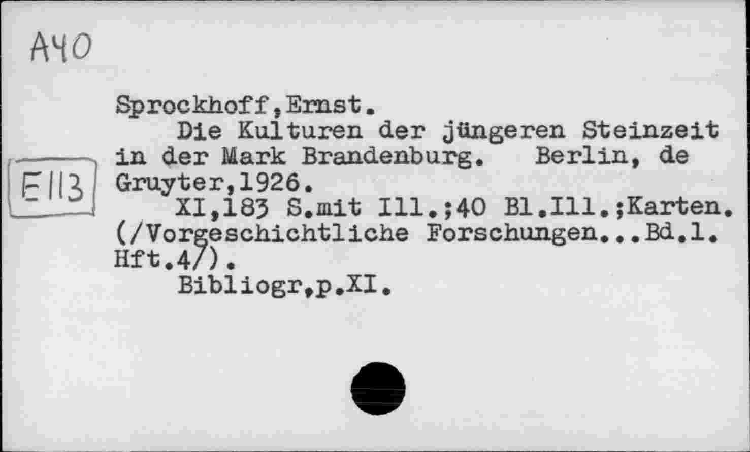 ﻿AHO
Sprockhof f, Emst.
Die Kulturen der jüngeren Steinzeit ----- in der Mark Brandenburg. Berlin, de pill Gruyter, 1926.
1 XI,185 8. mit Ill. ; 40 Bl. Ill. ; Karten. (/Vorgeschichtliche Forschungen...Bd.l. Hft.4/).
Bibliogr,p.XI.